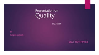 Presentation on
Quality
16 jul 2018
BY
SUNEEL KUMAR
UGT ENTERPRISE
 