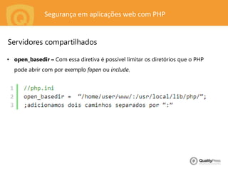 Segurança em aplicações web com PHP
• open_basedir – Com essa diretiva é possível limitar os diretórios que o PHP
pode abrir com por exemplo fopen ou include.
Servidores compartilhados
 