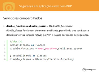 Segurança em aplicações web com PHP
• disable_functions e disable_classes – Os disable_functions e
disable_classes funcionam de forma semelhante, permitindo que você possa
desabilitar certas funções nativas do PHP e classes por razões de segurança.
Servidores compartilhados
 