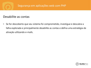 Segurança em aplicações web com PHP
• Se for descoberto que seu sistema foi comprometido, investigue e descubra a
falha explorada e principalmente desabilite as contas e defina uma estratégia de
ativação utilizando e-mails.
Desabilite as contas
 