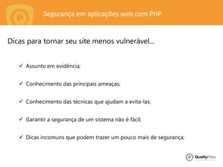 Segurança em aplicações web com PHP
Dicas para tornar seu site menos vulnerável...
 Assunto em evidência;
 Conhecimento das principais ameaças;
 Conhecimento das técnicas que ajudam a evita-las;
 Garantir a segurança de um sistema não é fácil;
 Dicas incomuns que podem trazer um pouco mais de segurança;
 
