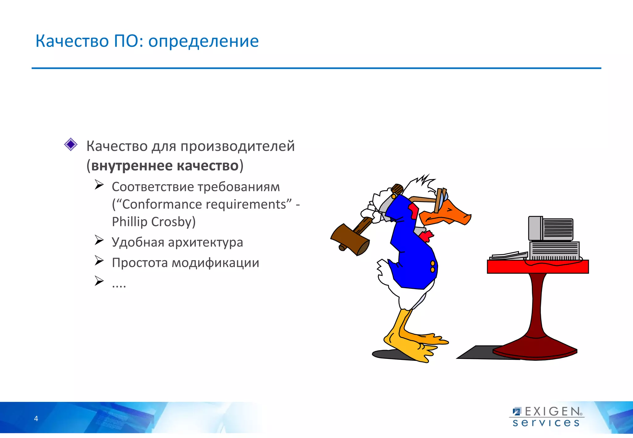 Качество ПO: определение




     Качество для производителей
     (внутреннее качество)
       Соответствие требованиям
        (“Conformance requirements” -
        Phillip Crosby)
       Удобная архитектура
       Простота модификации
       ....




4
 