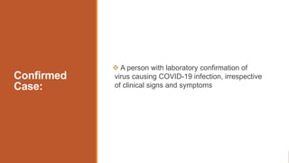 Confirmed
Case:
 A person with laboratory confirmation of
virus causing COVID-19 infection, irrespective
of clinical signs and symptoms
 