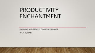 PRODUCTIVITY
ENCHANTMENT
INCOMING AND PROCESS QUALITY ASSURANCE
MR. M RIZWAN
 