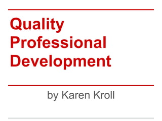 Quality
Professional
Development
by Karen Kroll
 