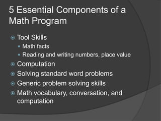 5 Essential Components of a Math ProgramTool SkillsMath factsReading and writing numbers, place valueComputationSolving standard word problemsGeneric problem solving skillsMath vocabulary, conversation, and computation
