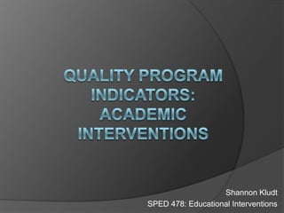 Quality Program Indicators:Academic Interventions Shannon Kludt SPED 478: Educational Interventions 