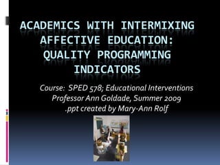 Academics With Intermixing Affective Education: Quality Programming Indicators,[object Object],Course:  SPED 578; Educational Interventions,[object Object],Professor Ann Goldade, Summer 2009,[object Object],.ppt created by Mary-Ann Rolf,[object Object]