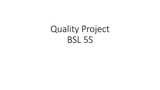 Quality Project
BSL 5S
 