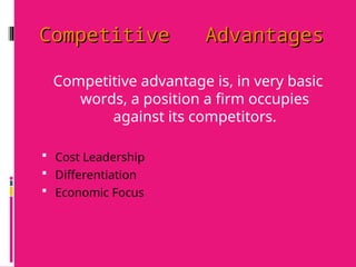 Competitive Advantages
Competitive Advantages
Competitive advantage is, in very basic
words, a position a firm occupies
against its competitors.
 Cost Leadership
 Differentiation
 Economic Focus
 