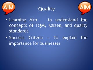 Quality
• Learning Aim- to understand the
concepts of TQM, Kaizen, and quality
standards
• Success Criteria – To explain the
importance for businesses
 