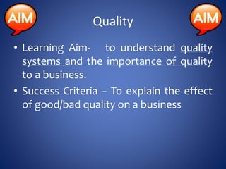 Quality
• Learning Aim- to understand quality
systems and the importance of quality
to a business.
• Success Criteria – To explain the effect
of good/bad quality on a business
 