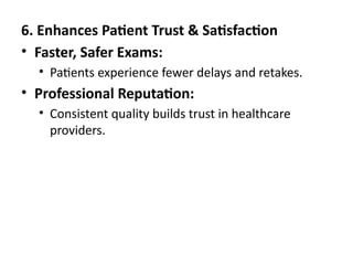 6. Enhances Patient Trust & Satisfaction
• Faster, Safer Exams:
• Patients experience fewer delays and retakes.
• Professional Reputation:
• Consistent quality builds trust in healthcare
providers.
 