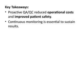 Key Takeaways:
• Proactive QA/QC reduced operational costs
and improved patient safety.
• Continuous monitoring is essential to sustain
results.
 