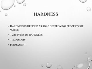 HARDNESS
• HARDNESS IS DEFINED AS SOAP DESTROYING PROPERTY OF
WATER.
• TWO TYPES OF HARDNESS:
• TEMPORARY
• PERMANENT
 