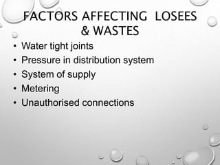 FACTORS AFFECTING LOSEES
& WASTES
• Water tight joints
• Pressure in distribution system
• System of supply
• Metering
• Unauthorised connections
 