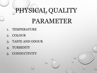 PHYSICAL QUALITY
PARAMETER
1. TEMPERATURE
2. COLOUR
3. TASTE AND ODOUR
4. TURBIDITY
5. CONDUCTIVITY
 