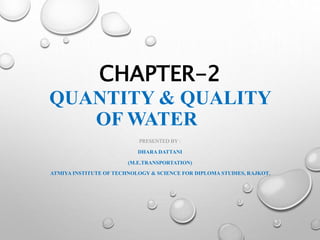 CHAPTER-2
QUANTITY & QUALITY
OF WATER
PRESENTED BY :
DHARA DATTANI
(M.E.TRANSPORTATION)
ATMIYA INSTITUTE OF TECHNOLOGY & SCIENCE FOR DIPLOMA STUDIES, RAJKOT.
 