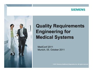 Quality Requirements
                                     Engineering for
                                     Medical Systems
                                       MedConf 2011
                                       Munich, 05. October 2011




                                                                      © 2011 Siemens Healthcare Diagnostics Inc. All rights reserved.
© 2011 Siemens Healthcare Diagnostics Inc.   Arnold Rudorfer, Siemens Healthcare Diagnostics, Christof Ebert, Vector Consulting Page 1
 
