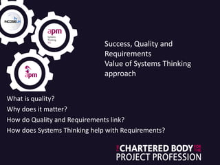 Success, Quality and
Requirements
Value of Systems Thinking
approach
What is quality?
Why does it matter?
How do Quality and Requirements link?
How does Systems Thinking help with Requirements?
 