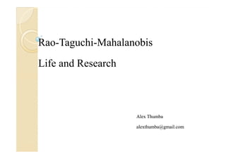Rao-Taguchi-
Rao-Taguchi-Mahalanobis
Life and Research



                    Alex Thumba

                    alexthumba@gmail.com
 