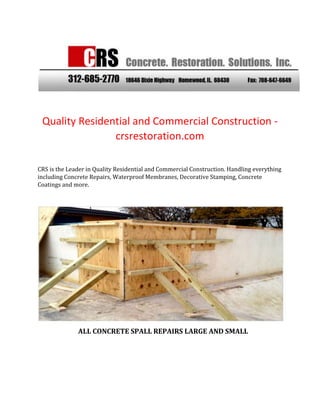Quality Residential and Commercial Construction crsrestoration.com
CRS is the Leader in Quality Residential and Commercial Construction. Handling everything
including Concrete Repairs, Waterproof Membranes, Decorative Stamping, Concrete
Coatings and more.

ALL CONCRETE SPALL REPAIRS LARGE AND SMALL

 