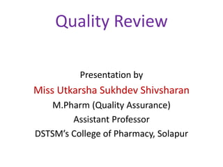 Quality Review
Presentation by
Miss Utkarsha Sukhdev Shivsharan
M.Pharm (Quality Assurance)
Assistant Professor
DSTSM’s College of Pharmacy, Solapur
 