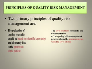 Principles of QRMPRINCIPLES OF QUALITY RISK MANAGEMENT
• Two primary principles of quality risk
management are:
12
The level of effort, formality and
documentation
of the quality risk management
process should be commensurate
with the level of risk
 