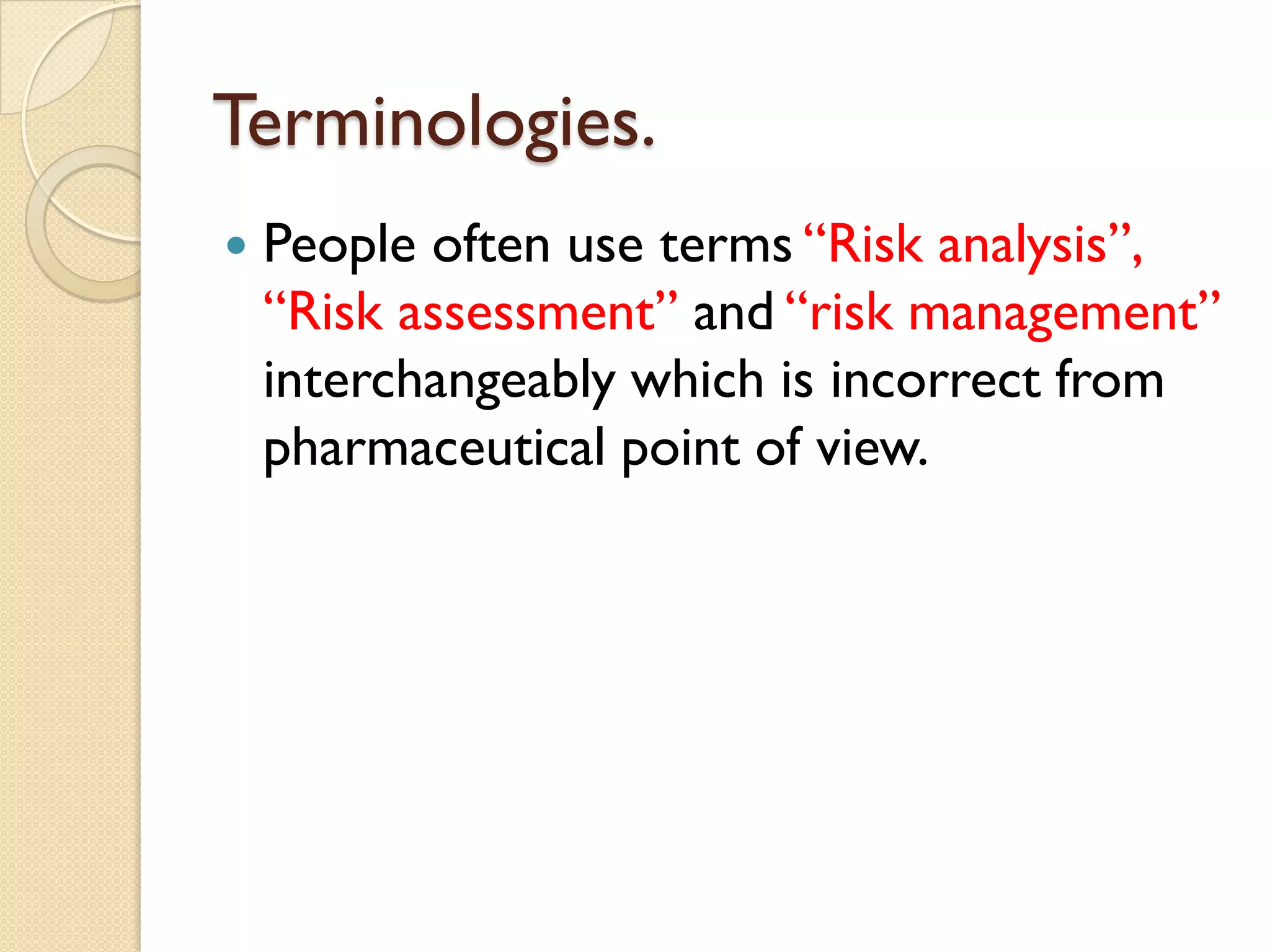 Terminologies.
 People often use terms “Risk analysis”,
“Risk assessment” and “risk management”
interchangeably which is incorrect from
pharmaceutical point of view.
 