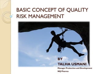 BASIC CONCEPT OF QUALITY
RISK MANAGEMENT
BY
TALHA USMANI
Manager Production and Development
NQ Pharma
 