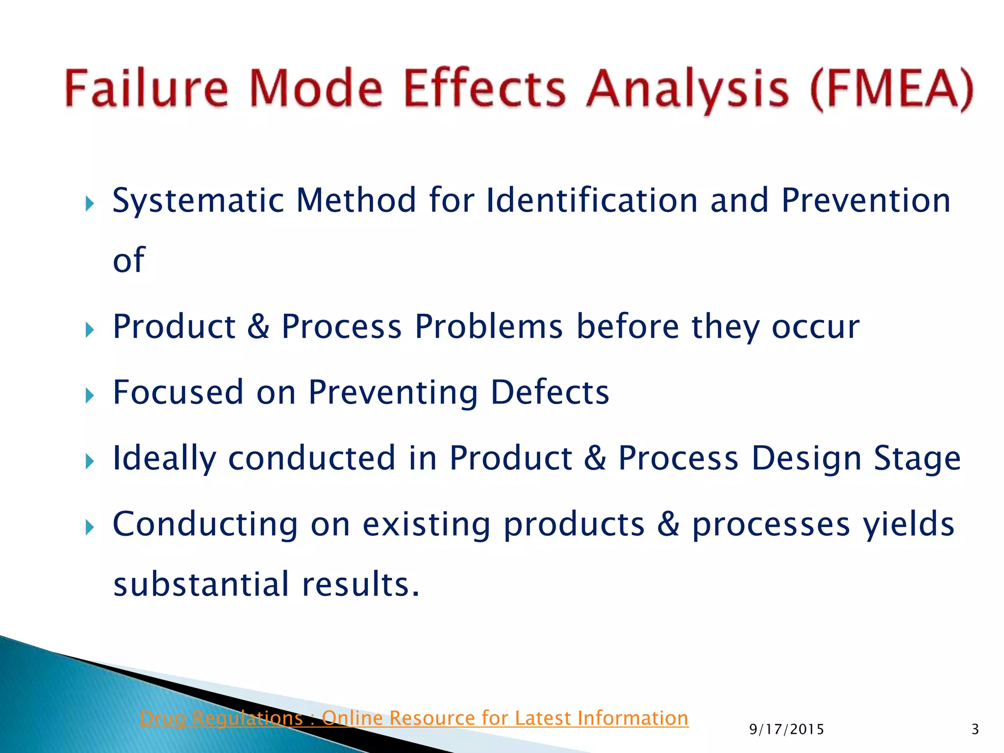  Systematic Method for Identification and Prevention
of
 Product & Process Problems before they occur
 Focused on Preventing Defects
 Ideally conducted in Product & Process Design Stage
 Conducting on existing products & processes yields
substantial results.
39/17/2015
Drug Regulations : Online Resource for Latest Information
 
