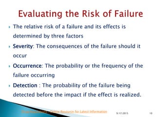  The relative risk of a failure and its effects is
determined by three factors
 Severity: The consequences of the failure should it
occur
 Occurrence: The probability or the frequency of the
failure occurring
 Detection : The probability of the failure being
detected before the impact if the effect is realized.
109/17/2015
Drug Regulations : Online Resource for Latest Information
 