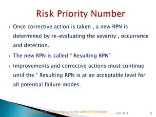  Once corrective action is taken , a new RPN is
determined by re-evaluating the severity , occurrence
and detection.
 The new RPN is called “ Resulting RPN”
 Improvements and corrective actions must continue
until the “ Resulting RPN is at an acceptable level for
all potential failure modes.
139/17/2015
Drug Regulations : Online Resource for Latest Information
 