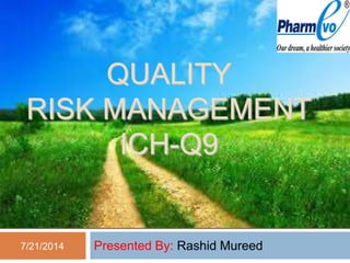 QUALITY
RISK MANAGEMENT
ICH Q9
Presented By: Rashid Mureed7/21/2014
Quality Risk Managment (ICH-Q9)
QUALITY
RISK MANAGEMENT
ICH-Q9
 
