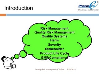 Introduction
7/21/2014Quality Risk Managment (ICH-Q9)
Risk Management
Quality Risk Management
Quality Systems
Harm
Severity
Stakeholder
Product Life Cycle
GMP Compliance
 