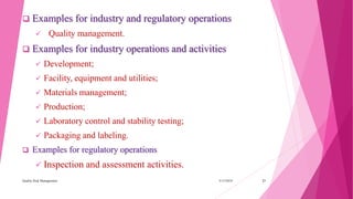  Examples for industry and regulatory operations
 Quality management.
 Examples for industry operations and activities
 Development;
 Facility, equipment and utilities;
 Materials management;
 Production;
 Laboratory control and stability testing;
 Packaging and labeling.
 Examples for regulatory operations
 Inspection and assessment activities.
3/15/2018Quality Risk Management 21
 