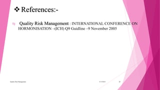 1) Quality Risk Management : INTERNATIONAL CONFERENCE ON
HORMONISATION –(ICH) Q9 Guidline –9 November 2005
3/15/2018Quality Risk Management 21
References:-
 