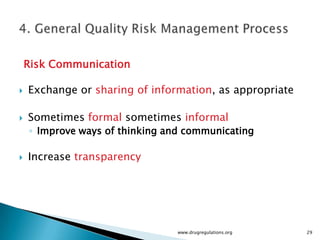 Risk Communication

   Exchange or sharing of information, as appropriate

   Sometimes formal sometimes informal
    ◦ Improve ways of thinking and communicating

   Increase transparency




                                 www.drugregulations.org   29
 