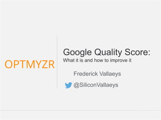 Google Confidential and Proprietary 1Confidential and Proprietary 1www.Optmyzr.com@optmyzr
Google Quality Score:
What it is and how to improve it
Frederick Vallaeys
@SiliconVallaeys
 