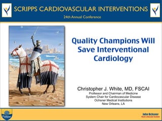SCRIPPS CARDIOVASCULAR INTERVENTIONS
24th Annual Conference

Quality Champions Will
Save Interventional
Cardiology

Christopher J. White, MD, FSCAI
Professor and Chairman of Medicine
System Chair for Cardiovascular Disease
Ochsner Medical Institutions
New Orleans, LA

 