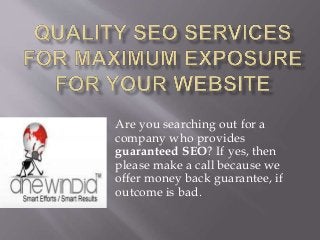 Are you searching out for a
company who provides
guaranteed SEO? If yes, then
please make a call because we
offer money back guarantee, if
outcome is bad.
 