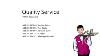 Quality Service
PRIMA Restaurant
A12.2013.05048 Yoceline Putra
A12.2012.04695 Vera Rosika
A12.2012.04597 Abraham Surya
A12.2012.04724 M. Iqbal
A12.2010.04141 Adyangga Wirawan
 