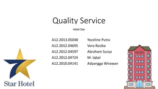 Quality Service
A12.2013.05048 Yoceline Putra
A12.2012.04695 Vera Rosika
A12.2012.04597 Abraham Surya
A12.2012.04724 M. Iqbal
A12.2010.04141 Adyangga Wirawan
Hotel Star
 