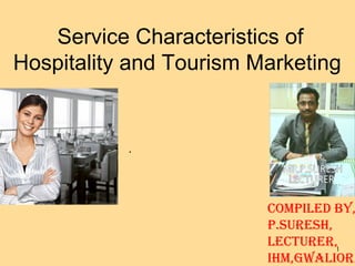 1
Service Characteristics of
Hospitality and Tourism Marketing
.
COMPILED BY,
P.SURESH,
LECTURER,
IHM,GWALIOR.
 