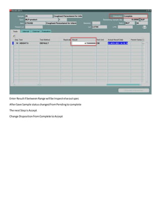 Enter Resultif betweenRange willbe Inspectelseoutspec
AfterSave Sample statuschangedfromPendingtocomplete
The nextStepisAccept
Change Disposition fromComplete toAccept
 
