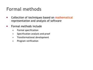 Formal methods Collection of techniques based on  mathematical  representation and analysis of software Formal methods include Formal specification Specification analysis and proof Transformational development Program verification 