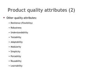 Product quality attributes (2) Other quality attributes: Resilience (Flexibility) Robustness Understandability Testability Adaptability Modularity Simplicity Portability Reusability Learnability 