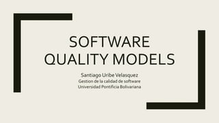 SOFTWARE
QUALITY MODELS
Santiago UribeVelasquez
Gestion de la calidad de software
Universidad Pontificia Bolivariana
 