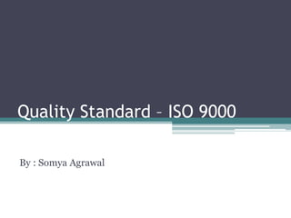 Quality Standard – ISO 9000
By : Somya Agrawal

 