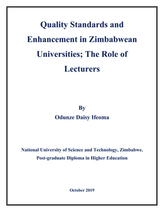 Quality Standards and
Enhancement in Zimbabwean
Universities; The Role of
Lecturers
By
Odunze Daisy Ifeoma
National University of Science and Technology, Zimbabwe.
Post-graduate Diploma in Higher Education
October 2019
 